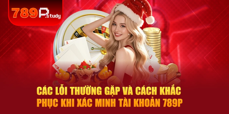 Các lỗi thường gặp và cách khắc phục khi xác minh tài khoản 789P